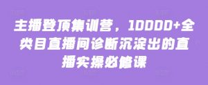 主播登顶集训营,10000+全类目直播间诊断沉淀出的直播实操必修课|淘骐网赚资源库