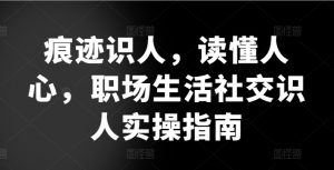 痕迹识人,读懂人心,职场生活社交识人实操指南|淘骐网赚资源库