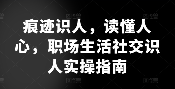 痕迹识人,读懂人心,职场生活社交识人实操指南|淘骐网赚资源库