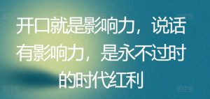 开口就是影响力,说话有影响力,是永不过时的时代红利|淘骐网赚资源库