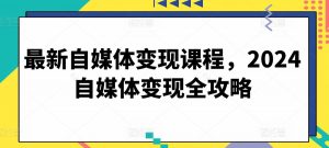 最新自媒体变现课程，2024自媒体变现全攻略|淘骐网赚资源库