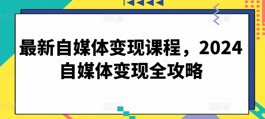 最新自媒体变现课程,2024自媒体变现全攻略|淘骐网赚资源库