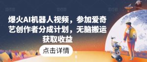 爆火AI机器人视频,参加爱奇艺创作者分成计划,无脑搬运获取收益【揭秘】|淘骐网赚资源库