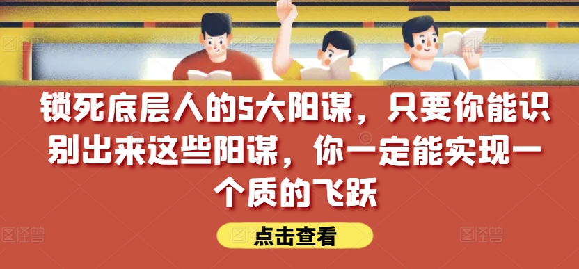 锁死底层人的5大阳谋,只要你能识别出来这些阳谋,你一定能实现一个质的飞跃【付费文章】|淘骐网赚资源库
