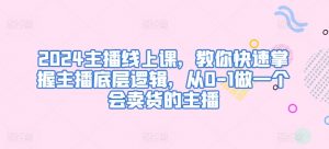 2024主播线上课,教你快速掌握主播底层逻辑,从0-1做一个会卖货的主播|淘骐网赚资源库