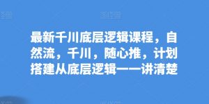 最新千川底层逻辑课程,自然流,千川,随心推,计划搭建从底层逻辑一一讲清楚|淘骐网赚资源库