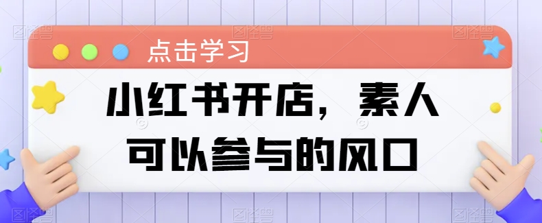 小红书开店，素人可以参与的风口|淘骐网赚资源库