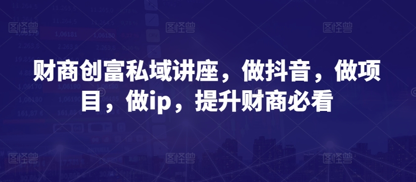 财商创富私域讲座,做抖音,做项目,做ip,提升财商必看|淘骐网赚资源库