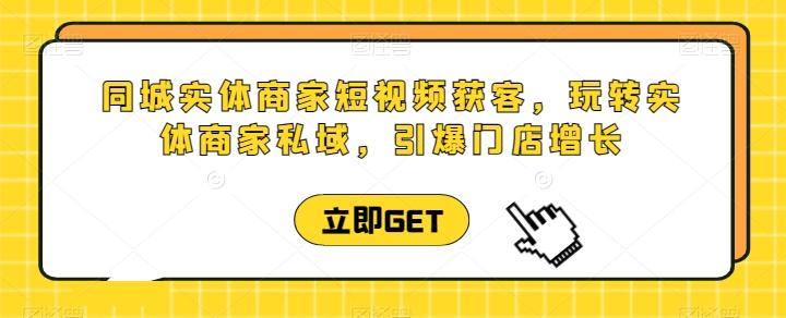 同城实体商家短视频获客直播课,玩转实体商家私域,引爆门店增长|淘骐网赚资源库