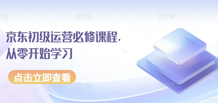 京东初级运营必修课程，从零开始学习|淘骐网赚资源库