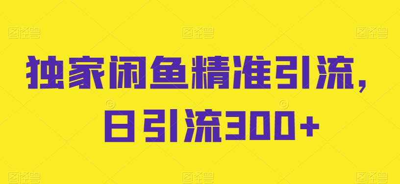 独家闲鱼精准引流，日引流300+【揭秘】|淘骐网赚资源库