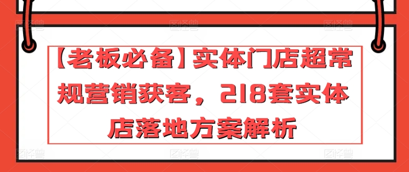 【老板必备】实体门店超常规营销获客,218套实体店落地方案解析|淘骐网赚资源库