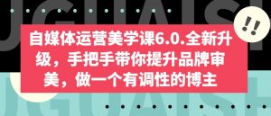 自媒体运营美学课6.0.全新升级,手把手带你提升品牌审美,做一个有调性的博主|淘骐网赚资源库