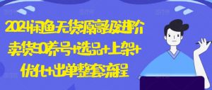 2024闲鱼无货源高级进阶卖货5.0.养号+选品+上架+优化+出单整套流程【揭秘】|淘骐网赚资源库