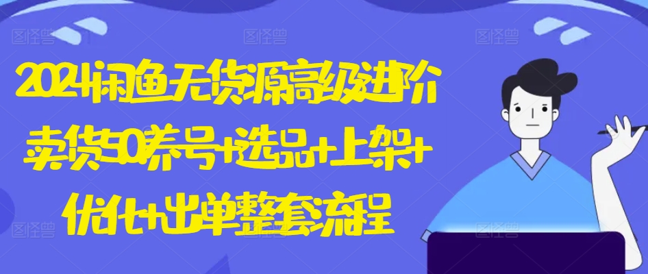 2024闲鱼无货源高级进阶卖货5.0.养号+选品+上架+优化+出单整套流程【揭秘】|淘骐网赚资源库