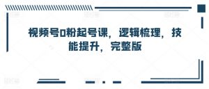 视频号0粉起号课,逻辑梳理,技能提升,完整版|淘骐网赚资源库