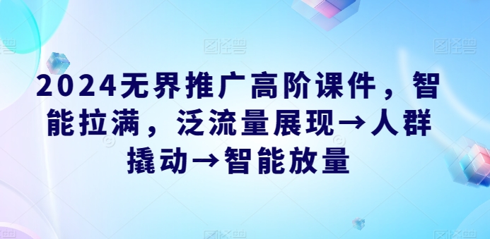 2024无界推广高阶课件,智能拉满,泛流量展现→人群撬动→智能放量|淘骐网赚资源库