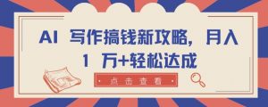 AI 写作搞钱新攻略，月入 1 万+轻松达成【揭秘】|淘骐网赚资源库