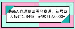 最新AI心理测试黑马赛道，新号12天接广告34条，轻松月入6000+【揭秘】|淘骐网赚资源库