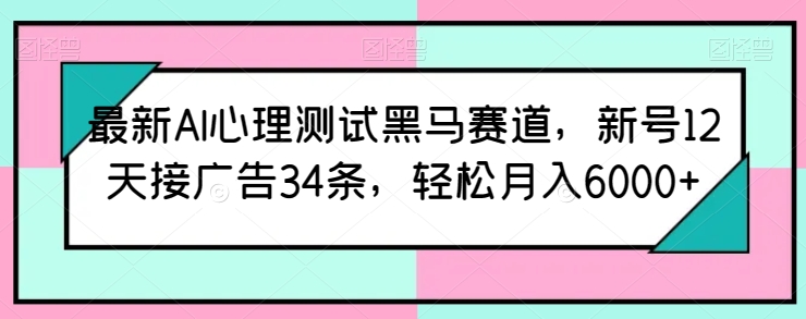 最新AI心理测试黑马赛道,新号12天接广告34条,轻松月入6000+【揭秘】|淘骐网赚资源库