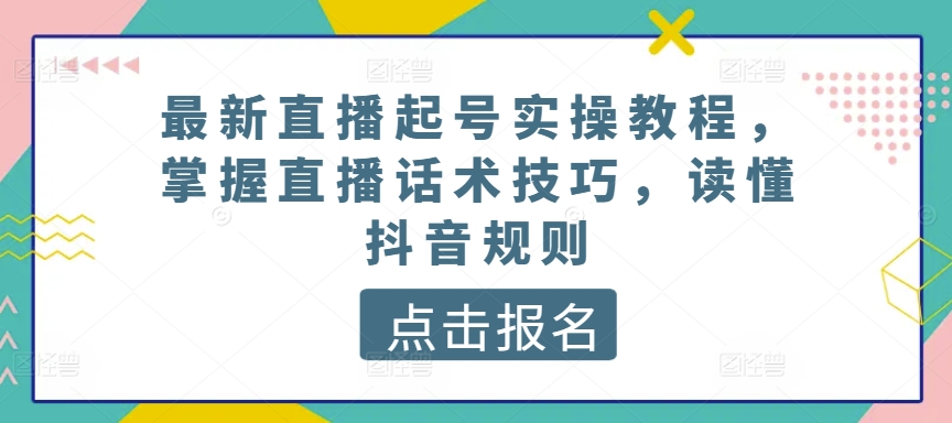 最新直播起号实操教程,掌握直播话术技巧,读懂抖音规则|淘骐网赚资源库