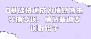 0基础快速成为情感博主实操变现,情感赛道变现野路子|淘骐网赚资源库