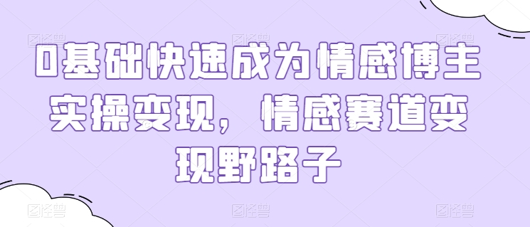 0基础快速成为情感博主实操变现,情感赛道变现野路子|淘骐网赚资源库