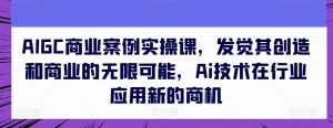 AIGC商业案例实操课，发觉其创造和商业的无限可能，Ai技术在行业应用新的商机|淘骐网赚资源库