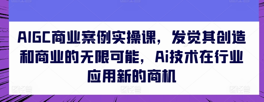 AIGC商业案例实操课,发觉其创造和商业的无限可能,Ai技术在行业应用新的商机|淘骐网赚资源库