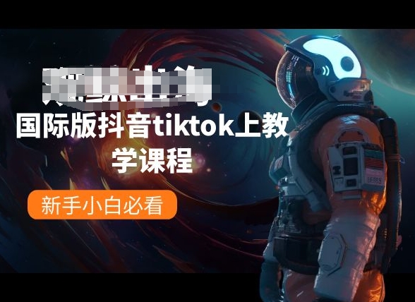 国际版抖音tiktok上教学课程,新手小白必看|淘骐网赚资源库