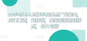 24小时无人直播小程序点广告掘金,冷门赛道,起好猛,独家最新防封技术,长久可做【揭秘】|淘骐网赚资源库