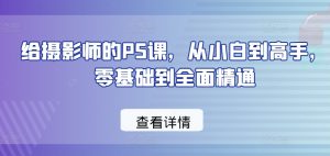 给摄影师的PS课,从小白到高手,零基础到全面精通|淘骐网赚资源库