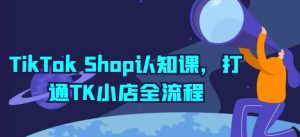 TikTok Shop认知课,打通TK小店全流程|淘骐网赚资源库