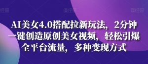 AI美女4.0搭配拉新玩法,2分钟一键创造原创美女视频,轻松引爆全平台流量,多种变现方式【揭秘】|淘骐网赚资源库