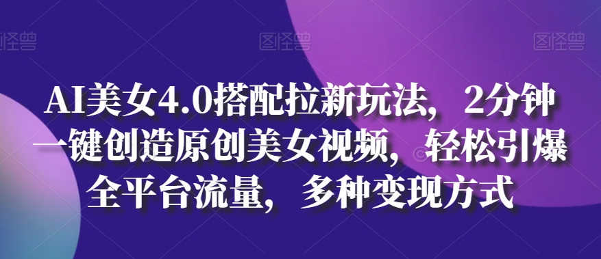 AI美女4.0搭配拉新玩法,2分钟一键创造原创美女视频,轻松引爆全平台流量,多种变现方式【揭秘】|淘骐网赚资源库