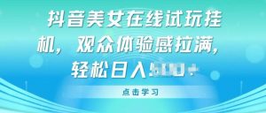抖音美女在线试玩挂JI，观众体验感拉满，实现轻松变现【揭秘】|淘骐网赚资源库