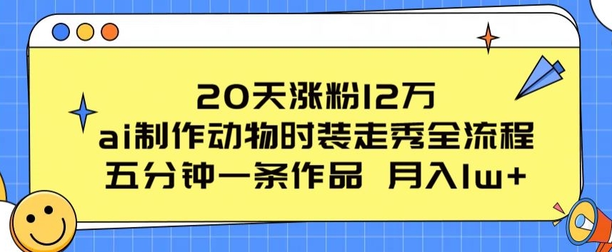 20天涨粉12万,ai制作动物时装走秀全流程,五分钟一条作品,流量大【揭秘】|淘骐网赚资源库