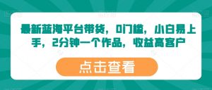 最新蓝海平台带货,0门槛,小白易上手,2分钟一个作品,收益高【揭秘】|淘骐网赚资源库