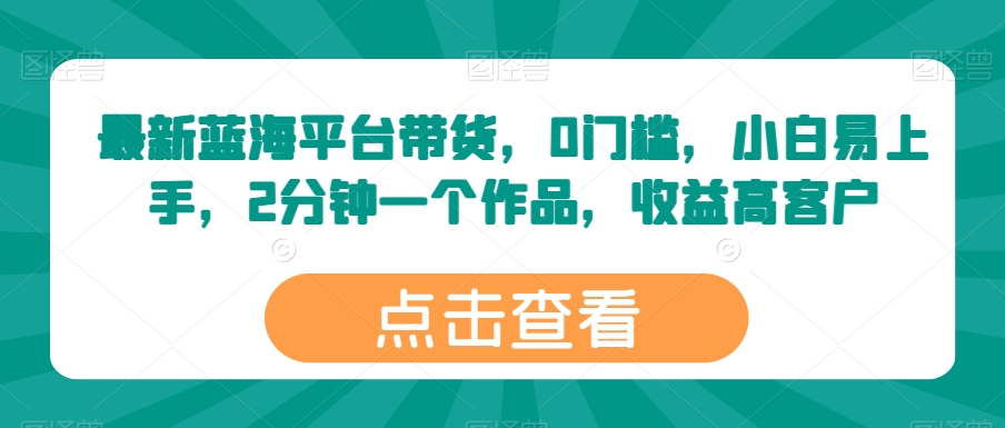 最新蓝海平台带货,0门槛,小白易上手,2分钟一个作品,收益高【揭秘】|淘骐网赚资源库