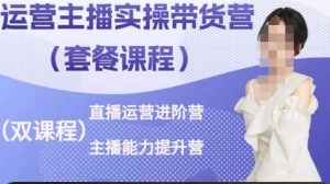 运营主播实操带货营,直播运营进阶,主播能力提升|淘骐网赚资源库
