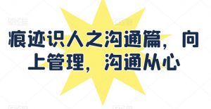 痕迹识人之沟通篇,向上管理,沟通从心|淘骐网赚资源库