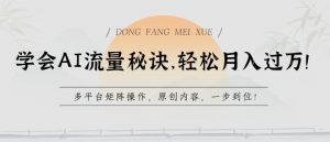 学会AI流量秘诀，轻松月入过w，多平台矩阵操作，原创内容，一步到位【揭秘】|淘骐网赚资源库