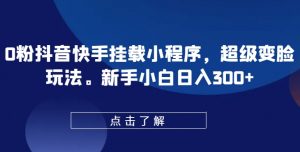 0粉抖音快手挂载小程序,超级变脸玩法,新手小白日入300+【揭秘】|淘骐网赚资源库