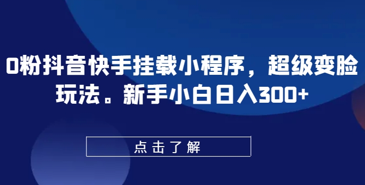 0粉抖音快手挂载小程序，超级变脸玩法，新手小白日入300+【揭秘】|淘骐网赚资源库