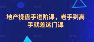 地产操盘手进阶课,老手到高手就差这门课|淘骐网赚资源库