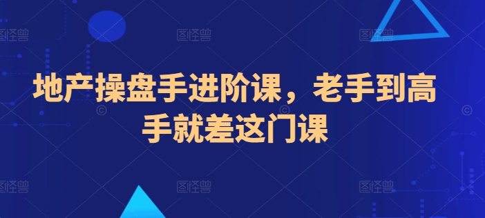 地产操盘手进阶课,老手到高手就差这门课|淘骐网赚资源库