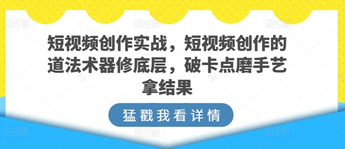 短视频创作实战,短视频创作的道法术器修底层,破卡点磨手艺拿结果|淘骐网赚资源库