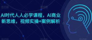 AI时代人人必学课程，AI商业新思维，视频实操+案例解析【赠AI商业爆款案例】|淘骐网赚资源库