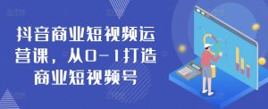 抖音商业短视频运营课，从0-1打造商业短视频号|淘骐网赚资源库
