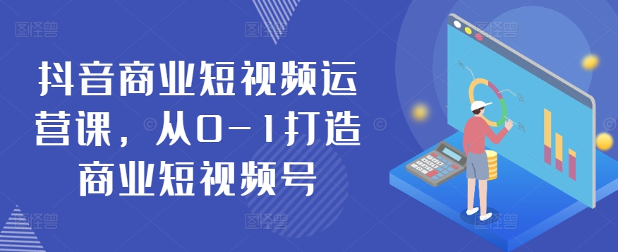 抖音商业短视频运营课，从0-1打造商业短视频号|淘骐网赚资源库